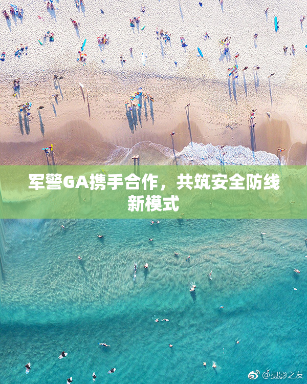 军警GA携手合作，共筑安全防线新模式