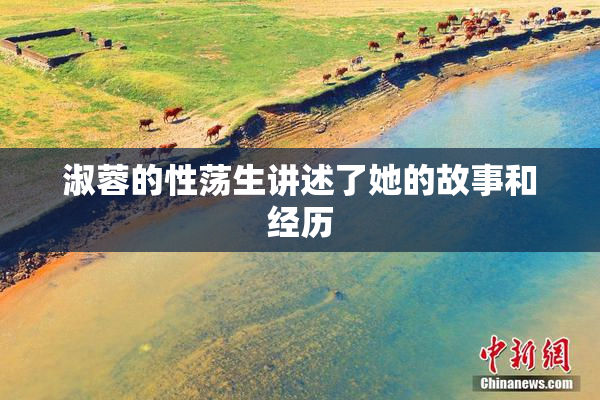 淑蓉的性荡生讲述了她的故事和经历