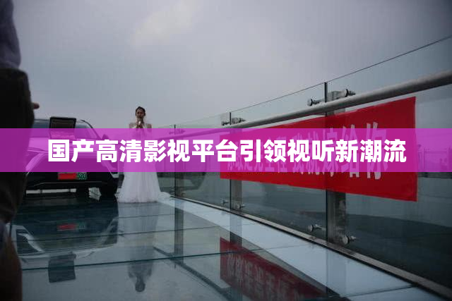 国产高清影视平台引领视听新潮流