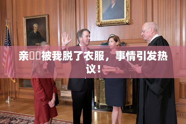 亲妺妺被我脱了衣服，事情引发热议！