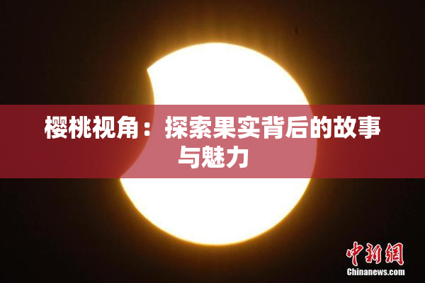 樱桃视角：探索果实背后的故事与魅力