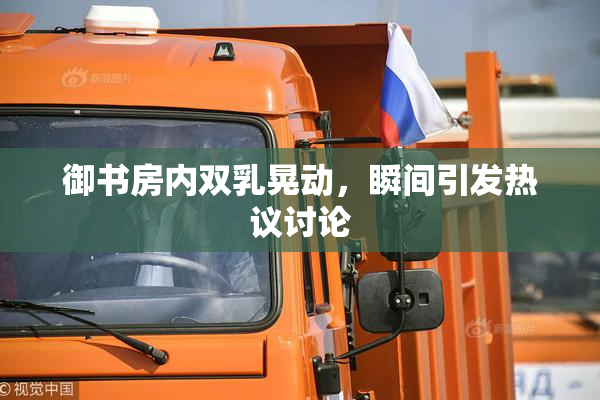 御书房内双乳晃动，瞬间引发热议讨论