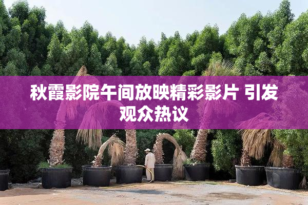 秋霞影院午间放映精彩影片 引发观众热议
