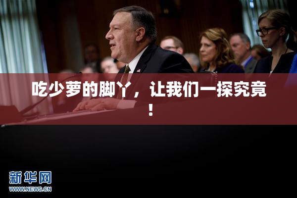 吃少萝的脚丫，让我们一探究竟！