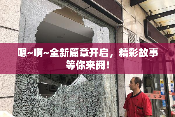 嗯~啊~全新篇章开启，精彩故事等你来阅！