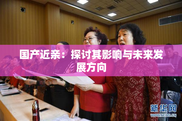 国产近亲：探讨其影响与未来发展方向