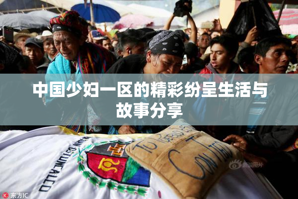 中国少妇一区的精彩纷呈生活与故事分享
