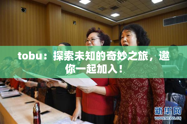 tobu：探索未知的奇妙之旅，邀你一起加入！