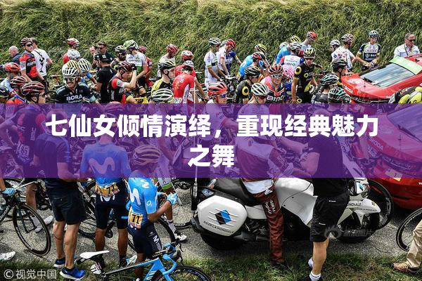 七仙女倾情演绎，重现经典魅力之舞