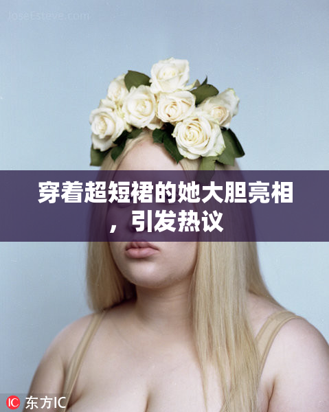 穿着超短裙的她大胆亮相，引发热议