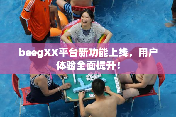 beegXX平台新功能上线，用户体验全面提升！