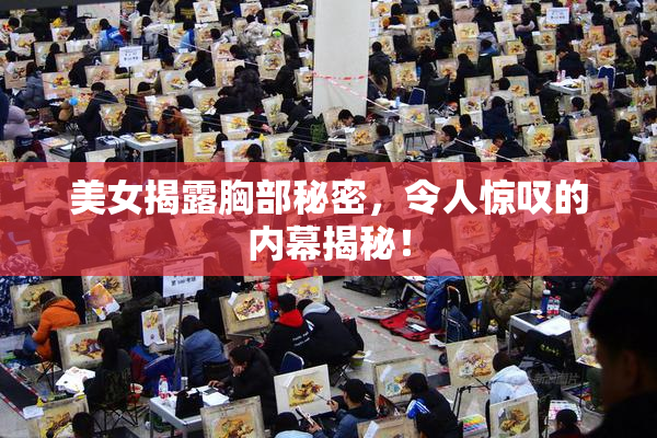 美女揭露胸部秘密，令人惊叹的内幕揭秘！