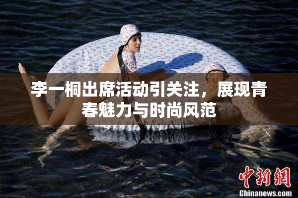 李一桐出席活动引关注，展现青春魅力与时尚风范