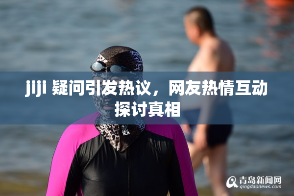 jiji 疑问引发热议，网友热情互动探讨真相