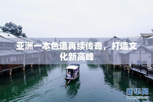 亚洲一本色道再续传奇，打造文化新高峰