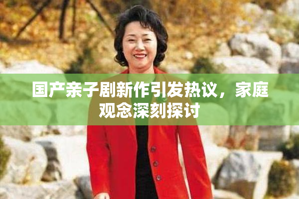 国产亲子剧新作引发热议，家庭观念深刻探讨