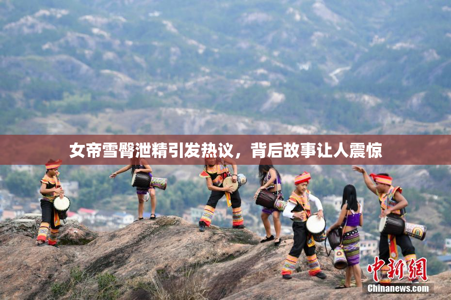 女帝雪臀泄精引发热议，背后故事让人震惊