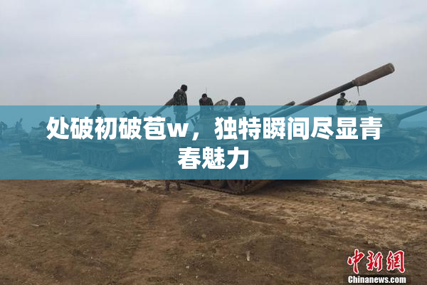 处破初破苞w，独特瞬间尽显青春魅力
