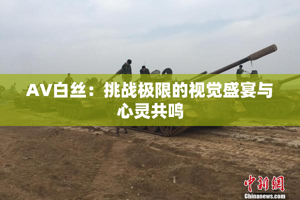 AV白丝：挑战极限的视觉盛宴与心灵共鸣