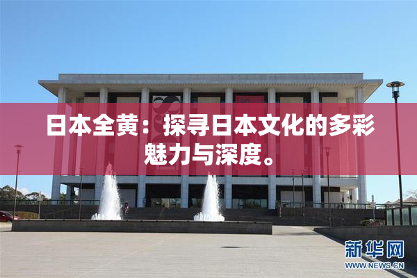 日本全黄：探寻日本文化的多彩魅力与深度。