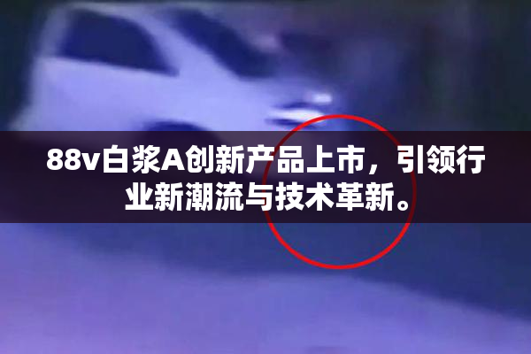 88v白浆A创新产品上市，引领行业新潮流与技术革新。