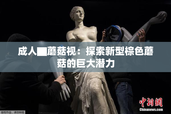 成人▇蘑菇视：探索新型棕色蘑菇的巨大潜力
