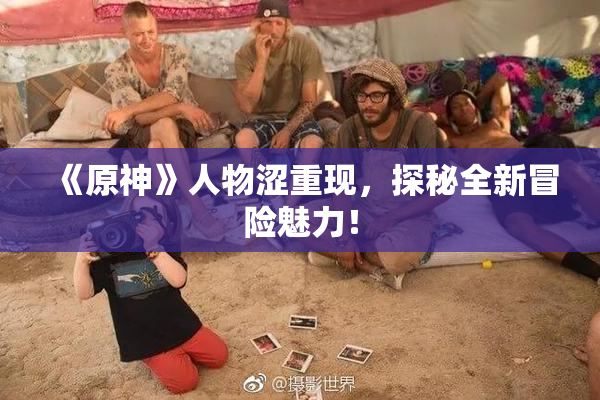 《原神》人物涩重现，探秘全新冒险魅力！