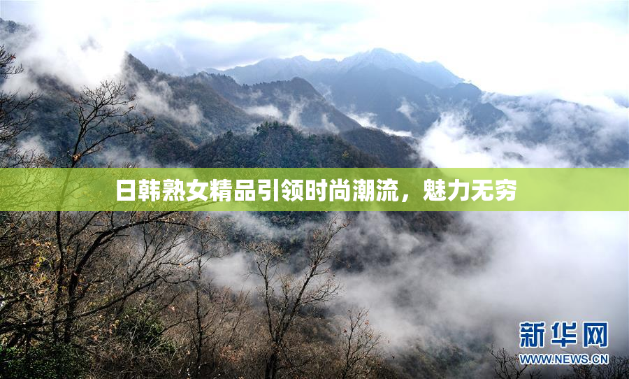 日韩熟女精品引领时尚潮流，魅力无穷