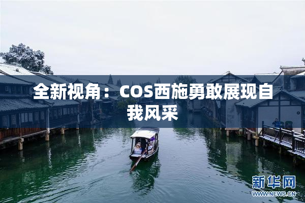 全新视角：COS西施勇敢展现自我风采