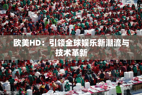 欧美HD：引领全球娱乐新潮流与技术革新