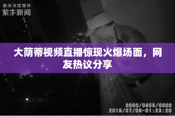 大荫蒂视频直播惊现火爆场面，网友热议分享