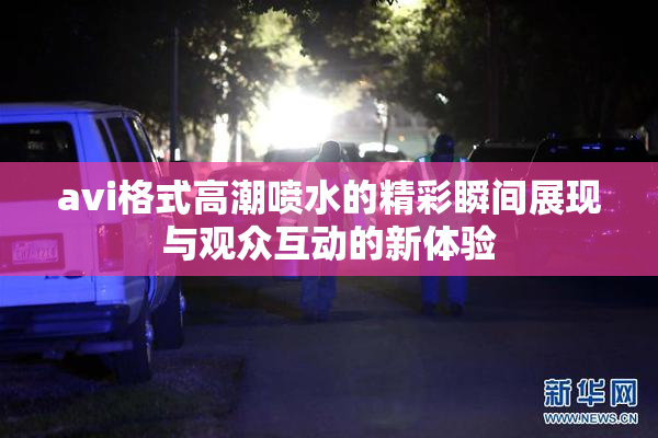 avi格式高潮喷水的精彩瞬间展现与观众互动的新体验