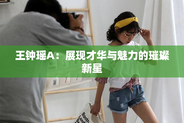 王钟瑶A：展现才华与魅力的璀璨新星