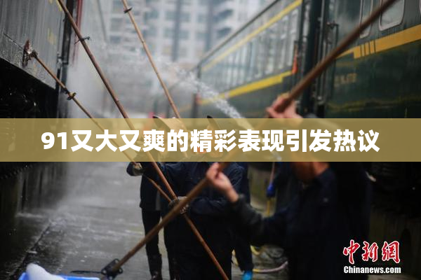 91又大又爽的精彩表现引发热议