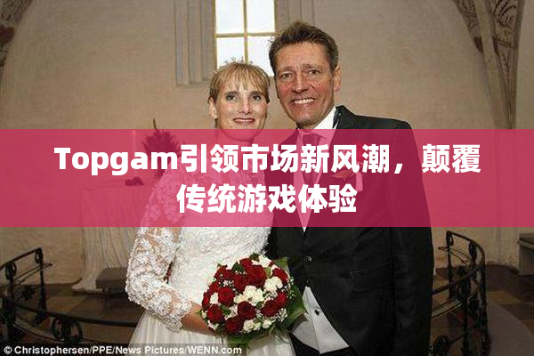 Topgam引领市场新风潮，颠覆传统游戏体验