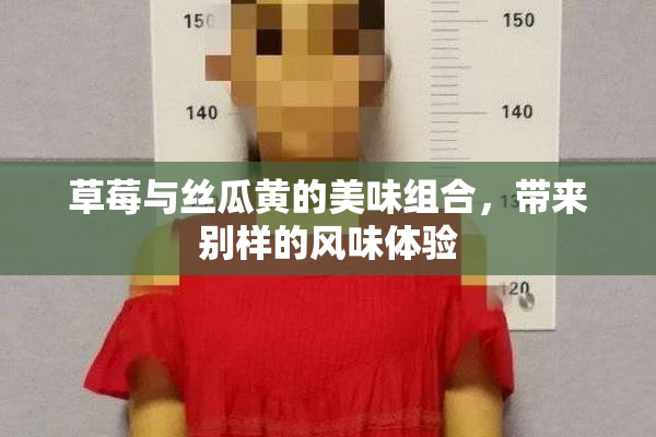 草莓与丝瓜黄的美味组合，带来别样的风味体验