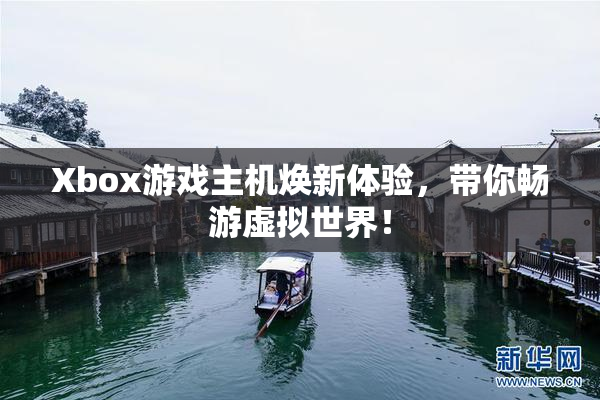 Xbox游戏主机焕新体验，带你畅游虚拟世界！