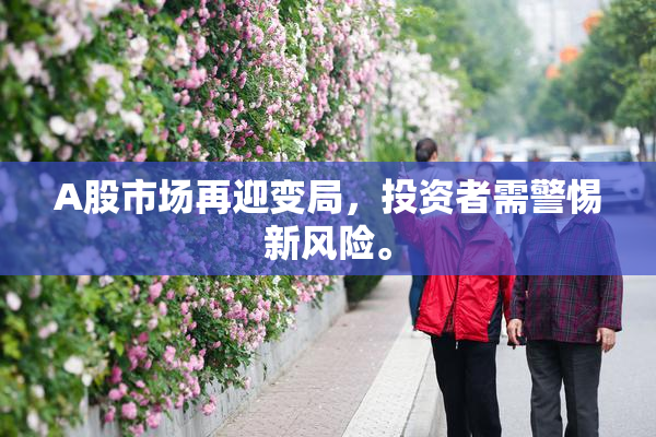 A股市场再迎变局，投资者需警惕新风险。