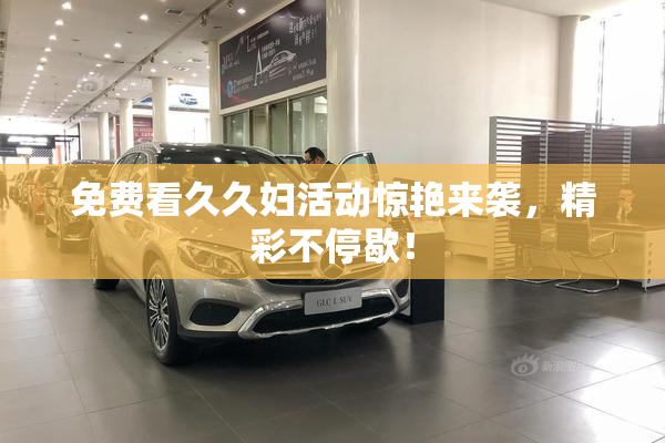免费看久久妇活动惊艳来袭，精彩不停歇！