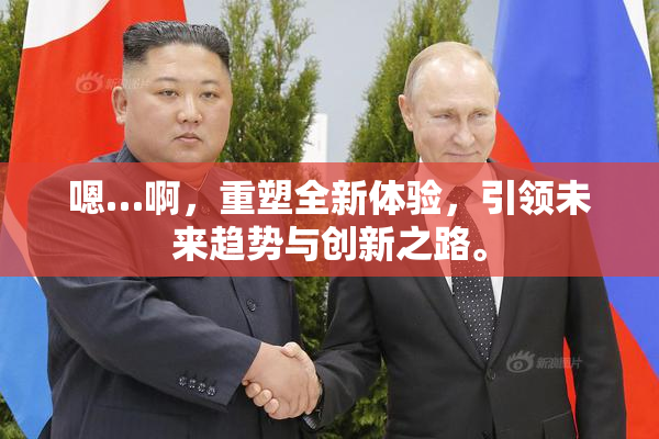 嗯…啊，重塑全新体验，引领未来趋势与创新之路。
