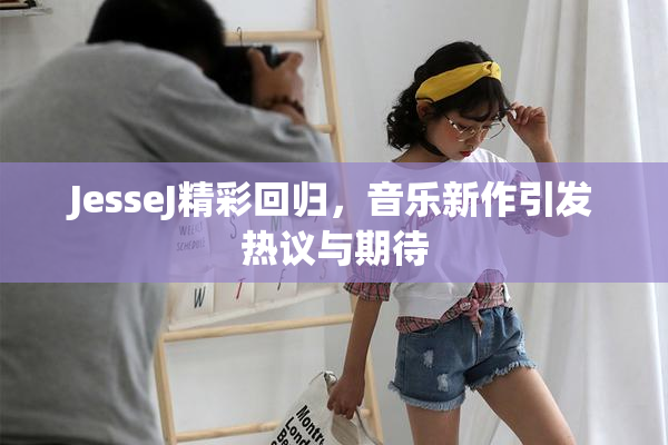 JesseJ精彩回归，音乐新作引发热议与期待