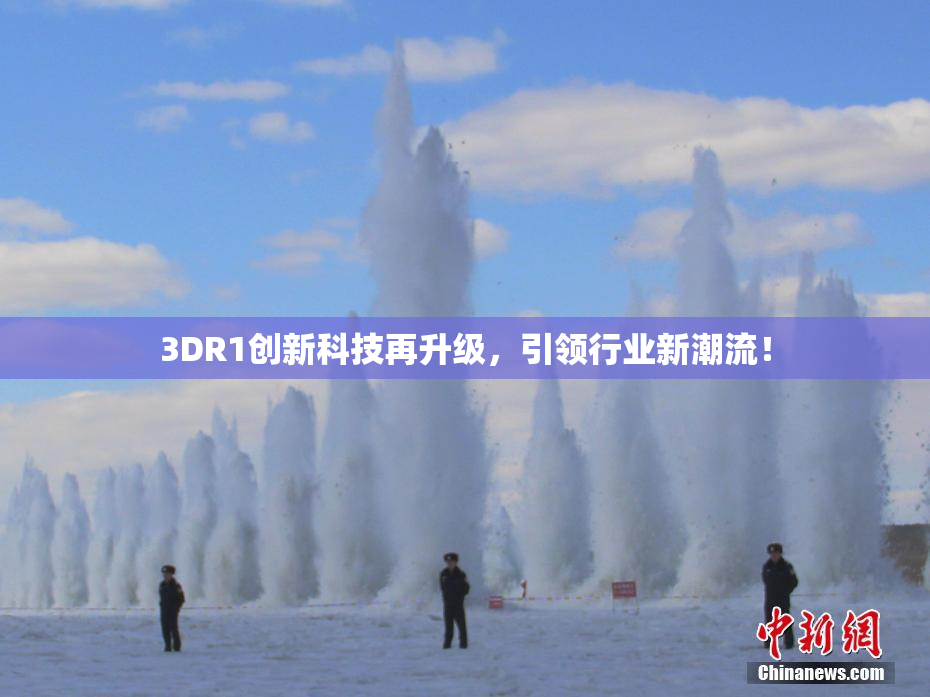 3DR1创新科技再升级，引领行业新潮流！