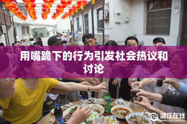 用嘴跪下的行为引发社会热议和讨论
