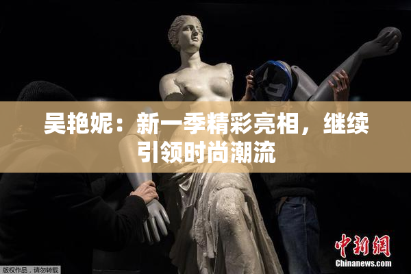 吴艳妮：新一季精彩亮相，继续引领时尚潮流