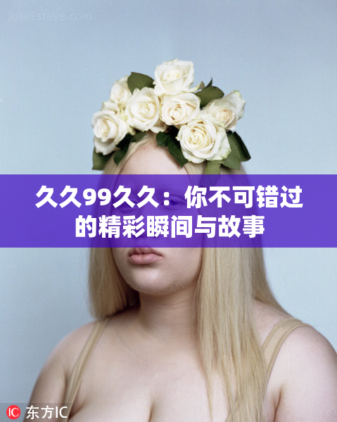 久久99久久：你不可错过的精彩瞬间与故事