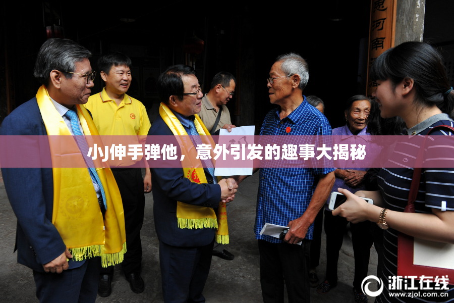 小J伸手弹他，意外引发的趣事大揭秘