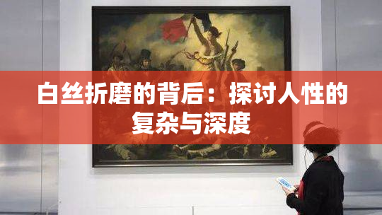 白丝折磨的背后：探讨人性的复杂与深度