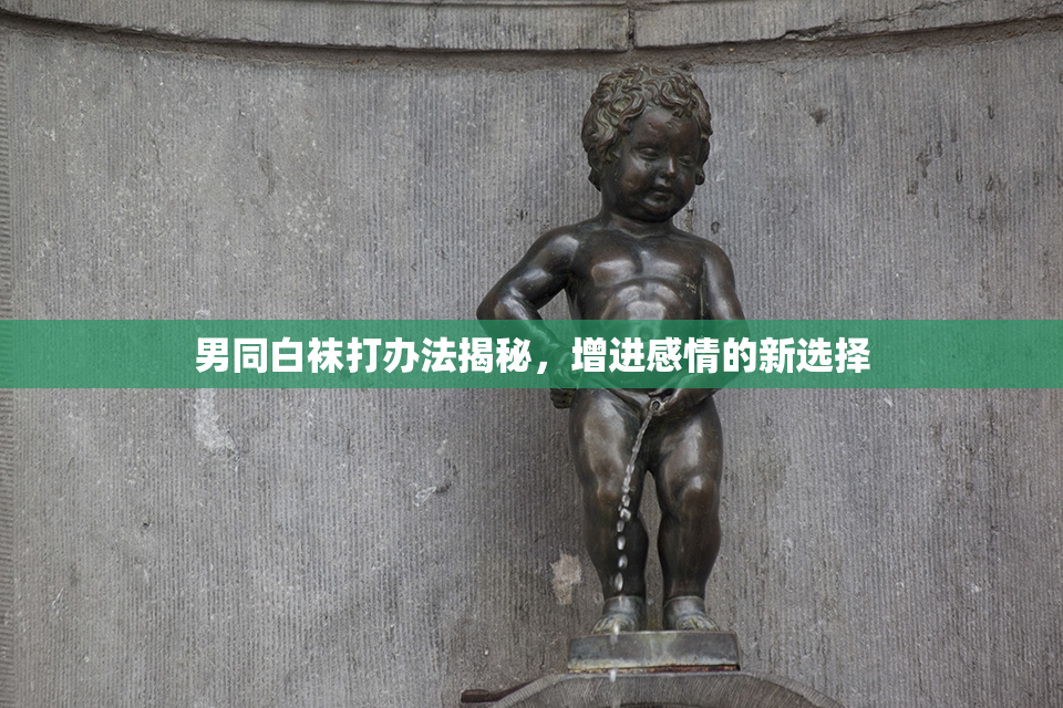 男同白袜打办法揭秘，增进感情的新选择