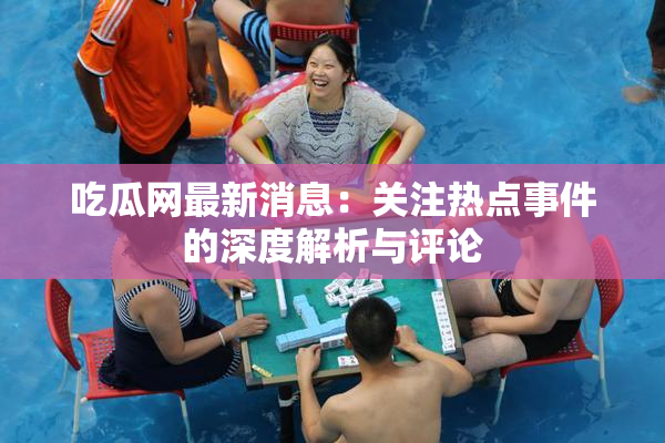 吃瓜网最新消息：关注热点事件的深度解析与评论