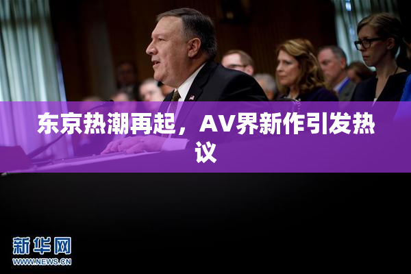 东京热潮再起，AV界新作引发热议